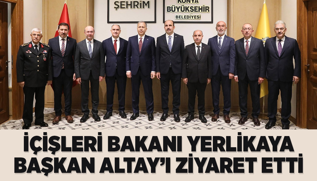 İÇİŞLERİ BAKANI YERLİKAYA BAŞKAN ALTAY’I ZİYARET ETTİ