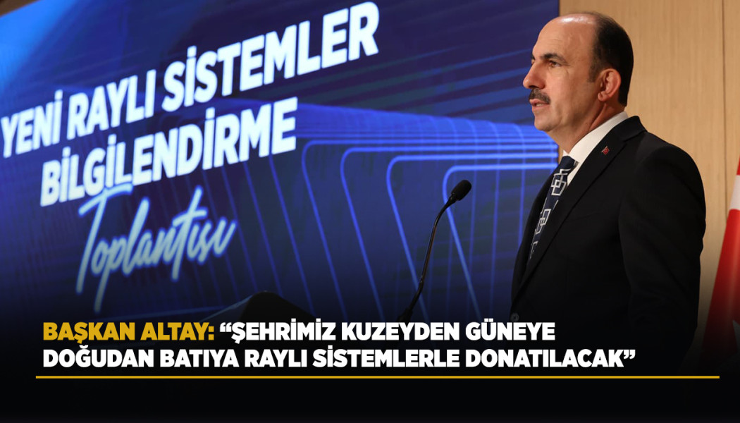 BAŞKAN ALTAY: “ŞEHRİMİZ KUZEYDEN GÜNEYE, DOĞUDAN BATIYA RAYLI SİSTEMLERLE DONATILACAK