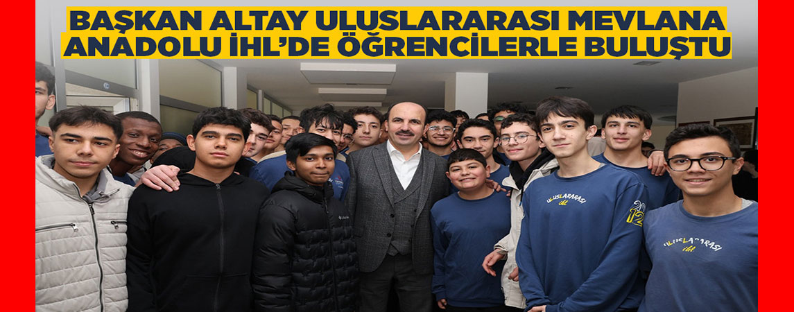 BAŞKAN ALTAY ULUSLARARASI MEVLANA ANADOLU İHL’DE ÖĞRENCİLERLE BULUŞTU