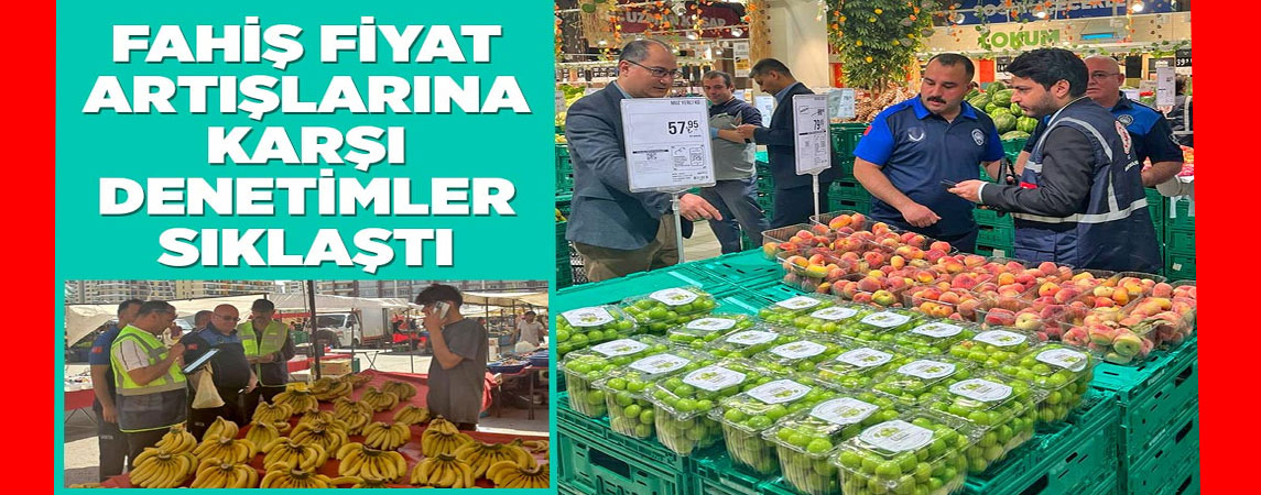 FAHİŞ FİYAT ARTIŞLARINA KARŞI DENETİMLER SIKLAŞTI