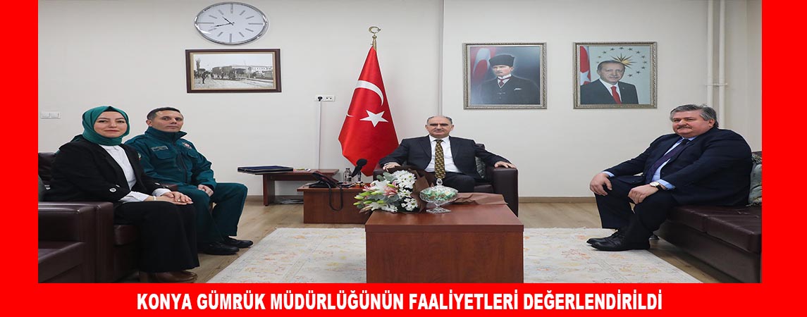  KONYA GÜMRÜK MÜDÜRLÜĞÜNÜN FAALİYETLERİ DEĞERLENDİRİLDİ