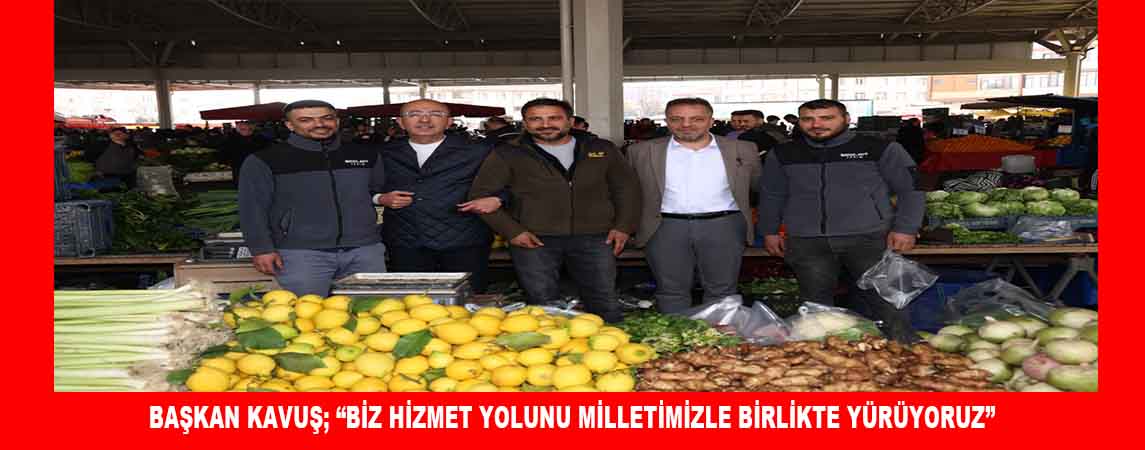 BAŞKAN KAVUŞ; “BİZ HİZMET YOLUNU MİLLETİMİZLE BİRLİKTE YÜRÜYORUZ”