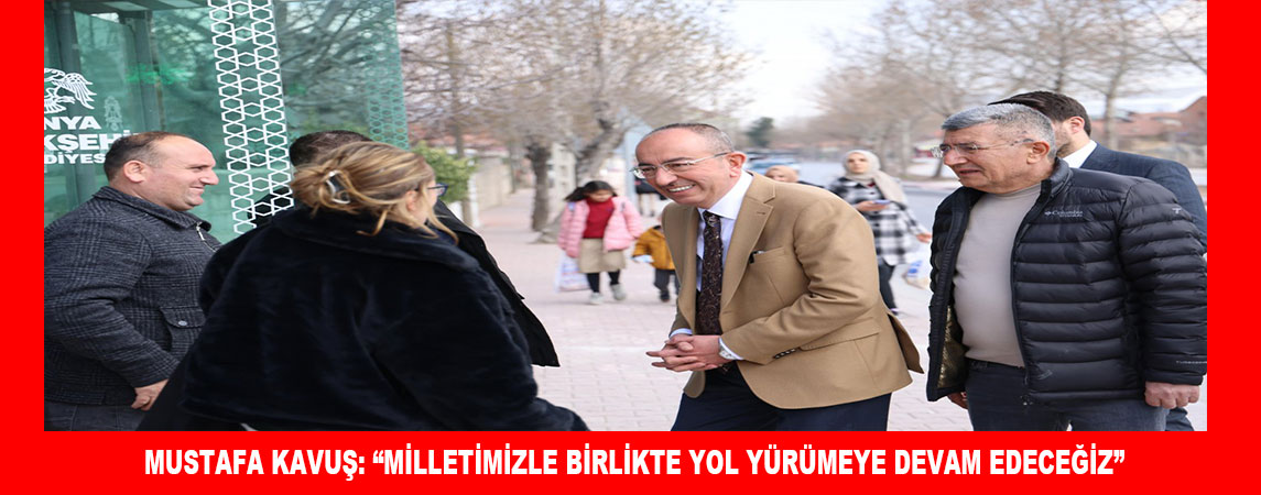 MUSTAFA KAVUŞ: “MİLLETİMİZLE BİRLİKTE YOL YÜRÜMEYE DEVAM EDECEĞİZ”