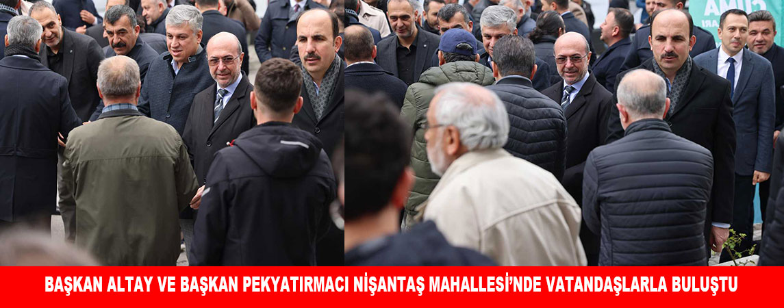 BAŞKAN ALTAY VE BAŞKAN PEKYATIRMACI NİŞANTAŞ MAHALLESİ’NDE VATANDAŞLARLA BULUŞTU