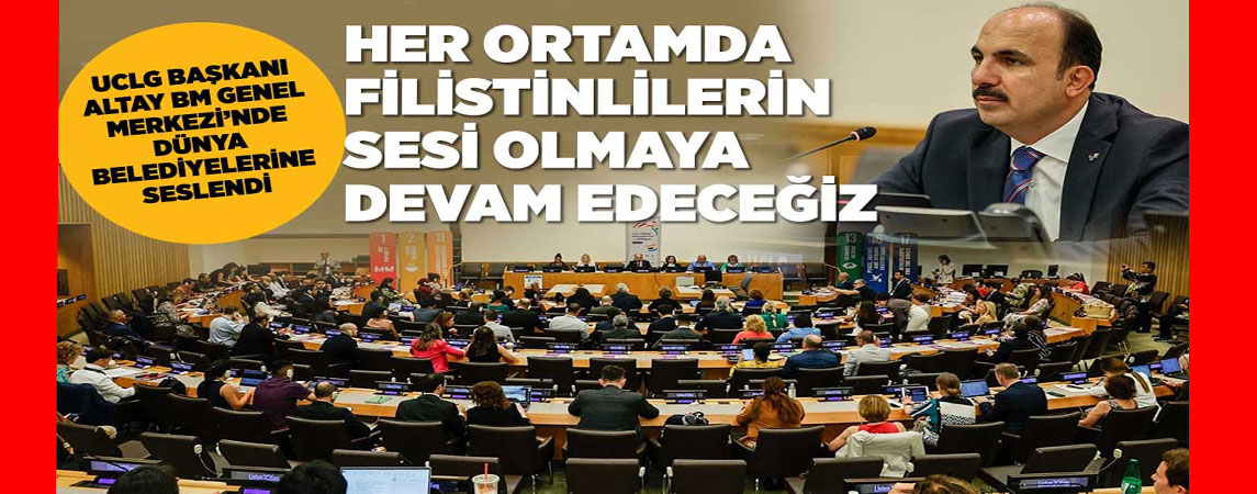 UCLG BAŞKANI ALTAY BM GENEL MERKEZİ’NDE DÜNYA BELEDİYELERİNE SESLENDİ: “HER ORTAMDA FİLİSTİNLİLERİN SESİ OLMAYA DEVAM EDECEĞİZ”