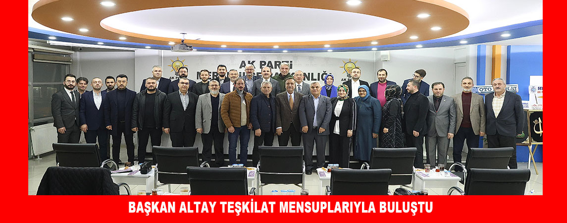 BAŞKAN ALTAY TEŞKİLAT MENSUPLARIYLA BULUŞTU