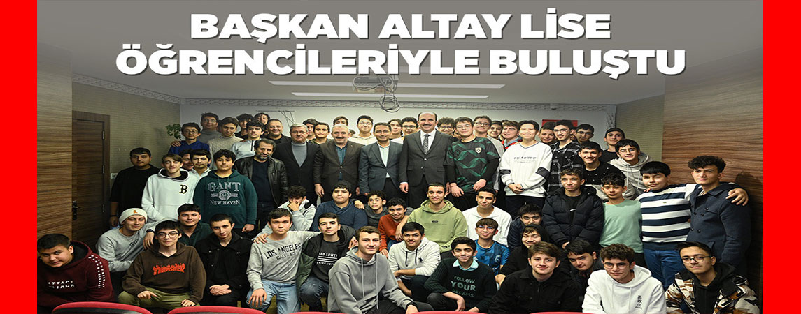 BAŞKAN ALTAY LİSE ÖĞRENCİLERİYLE BULUŞTU