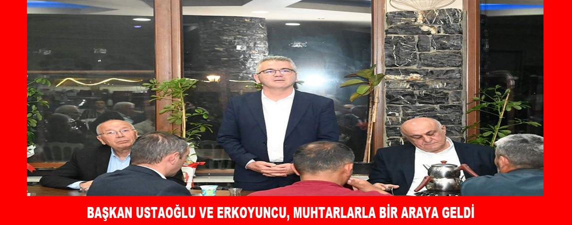 BAŞKAN USTAOĞLU VE ERKOYUNCU, MUHTARLARLA BİR ARAYA GELDİ