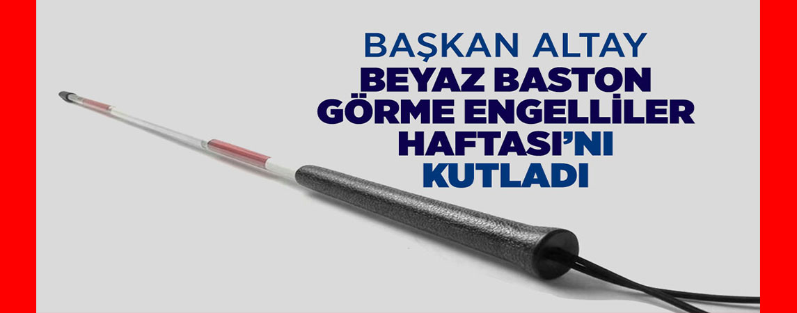 BAŞKAN ALTAY BEYAZ BASTON GÖRME ENGELLİLER HAFTASI’NI KUTLADI