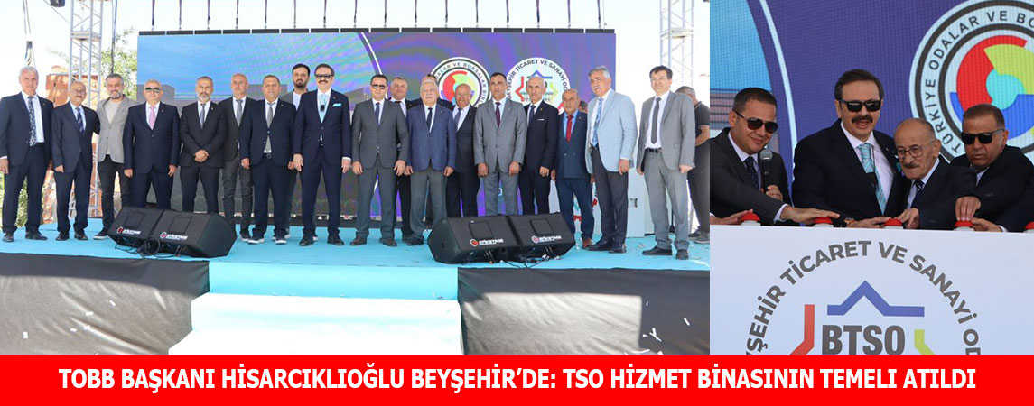 TOBB BAŞKANI HİSARCIKLIOĞLU BEYŞEHİR’DE: TSO HİZMET BİNASININ TEMELI ATILDI