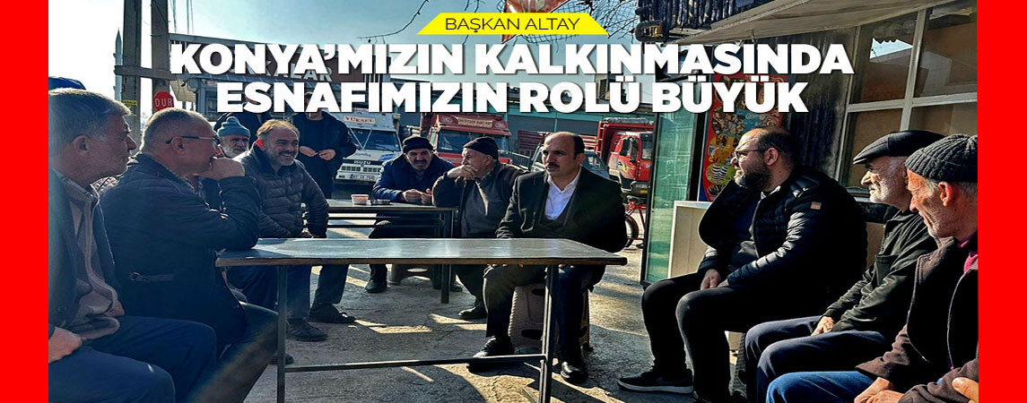  BAŞKAN ALTAY: “KONYA’MIZIN KALKINMASINDA ESNAFIMIZIN ROLÜ BÜYÜK”