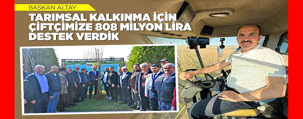 BAŞKAN ALTAY: “TARIMSAL KALKINMA İÇİN ÇİFTÇİMİZE 808 MİLYON LİRA DESTEK VERDİK”