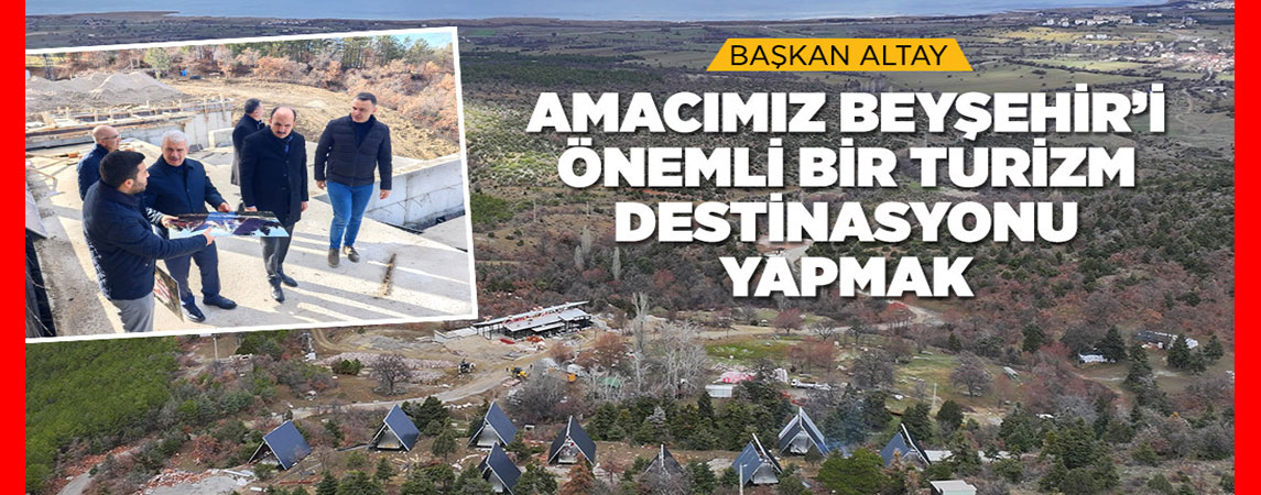  BAŞKAN ALTAY: “AMACIMIZ BEYŞEHİR’İ ÖNEMLİ BİR TURİZM DESTİNASYONU YAPMAK”