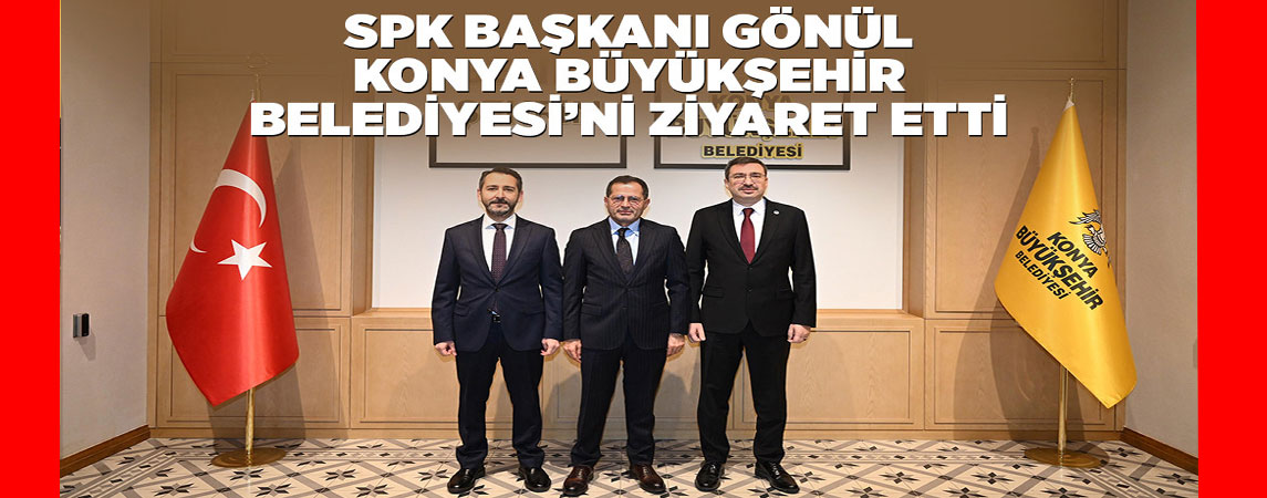 SPK BAŞKANI GÖNÜL KONYA BÜYÜKŞEHİR BELEDİYESİ’Nİ ZİYARET ETTİ