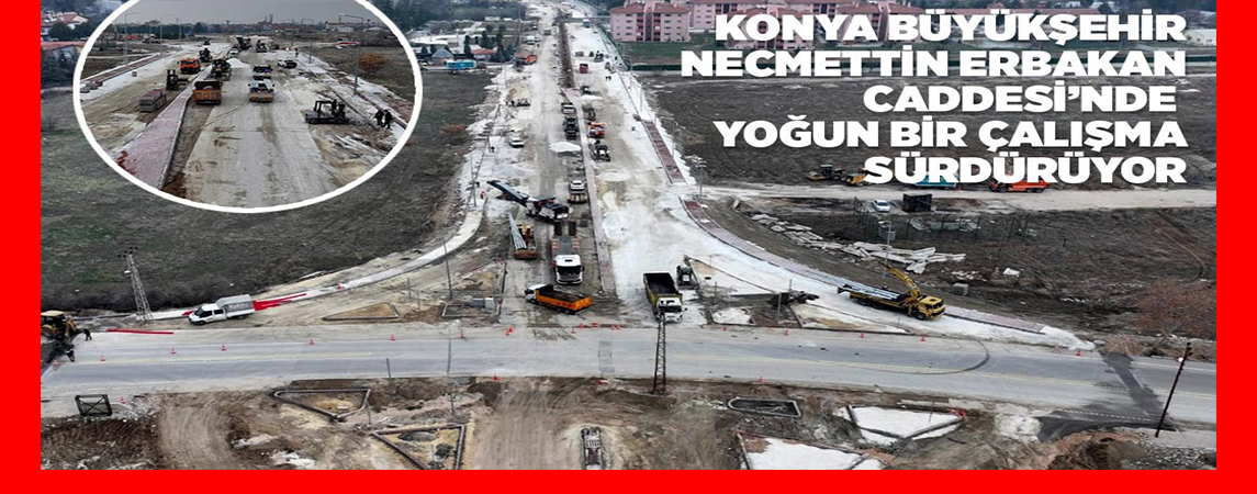 KONYA BÜYÜKŞEHİR NECMETTİN ERBAKAN CADDESİ’NDE YOĞUN BİR ÇALIŞMA SÜRDÜRÜYOR