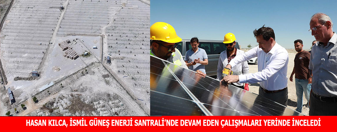 HASAN KILCA, İSMİL GÜNEŞ ENERJİ SANTRALİ’NDE DEVAM EDEN ÇALIŞMALARI YERİNDE İNCELEDİ