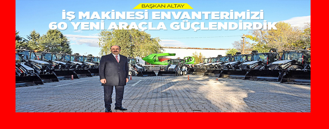 BAŞKAN ALTAY: “İŞ MAKİNESİ ENVANTERİMİZİ 60 YENİ ARAÇLA GÜÇLENDİRDİK”