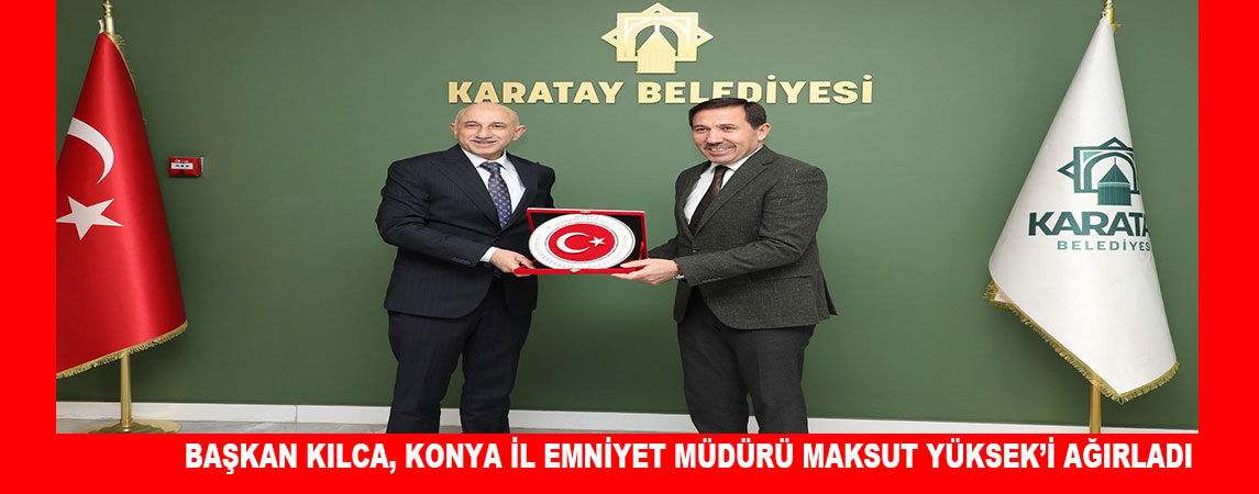 BAŞKAN KILCA, KONYA İL EMNİYET MÜDÜRÜ MAKSUT YÜKSEK’İ AĞIRLADI