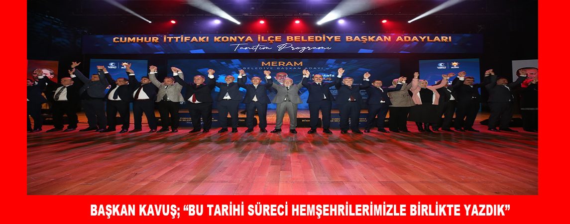 BAŞKAN KAVUŞ; “BU TARİHİ SÜRECİ HEMŞEHRİLERİMİZLE BİRLİKTE YAZDIK