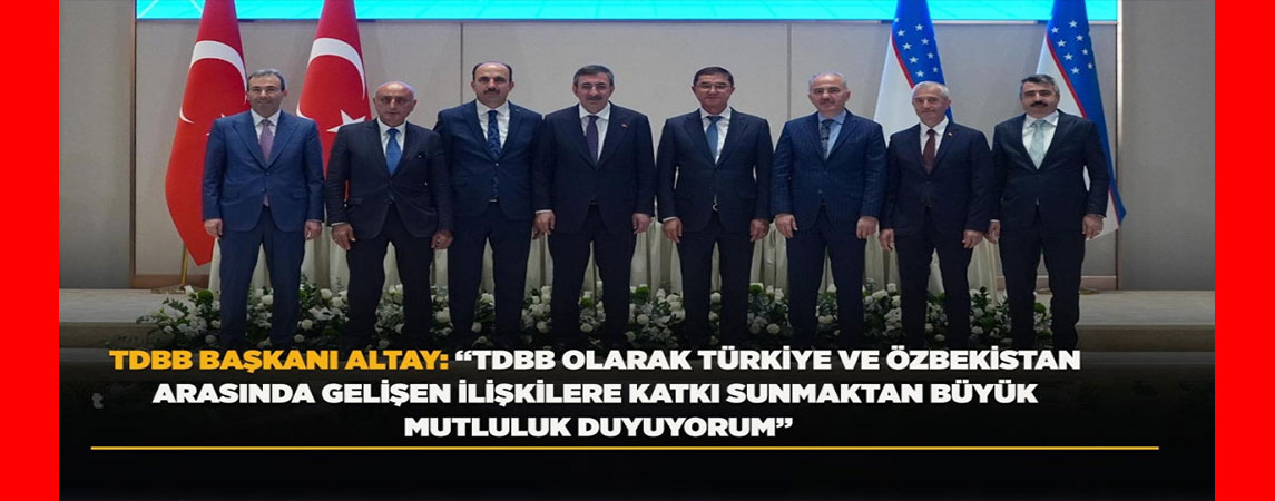 TDBB BAŞKANI ALTAY: “TDBB OLARAK TÜRKİYE VE ÖZBEKİSTAN ARASINDA GELİŞEN İLİŞKİLERE KATKI SUNMAKTAN BÜYÜK MUTLULUK DUYUYORUM”
