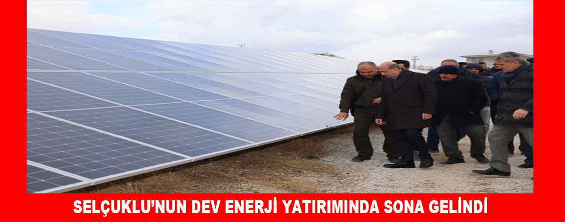 SELÇUKLU’NUN DEV ENERJİ YATIRIMINDA SONA GELİNDİ